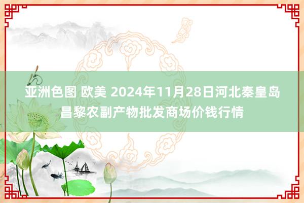 亚洲色图 欧美 2024年11月28日河北秦皇岛昌黎农副产物批发商场价钱行情