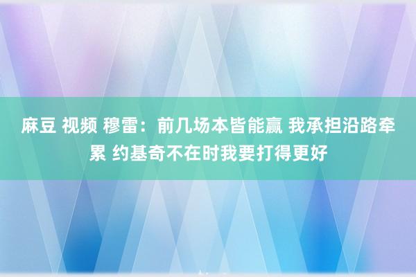 麻豆 视频 穆雷：前几场本皆能赢 我承担沿路牵累 约基奇不在时我要打得更好