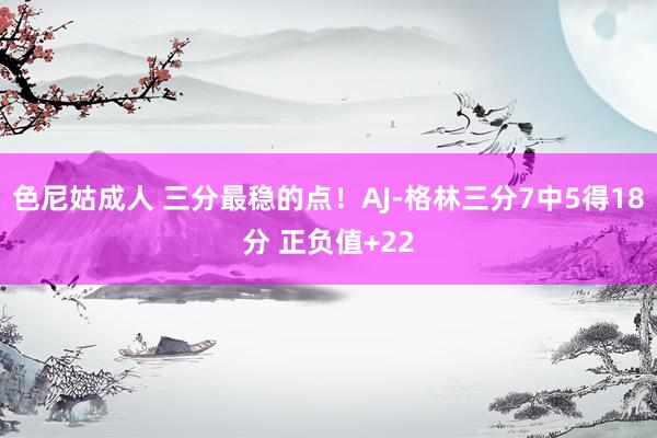 色尼姑成人 三分最稳的点！AJ-格林三分7中5得18分 正负值+22