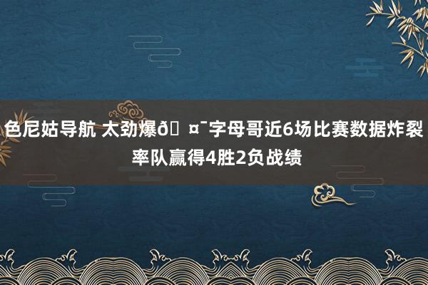 色尼姑导航 太劲爆🤯字母哥近6场比赛数据炸裂 率队赢得4胜2负战绩