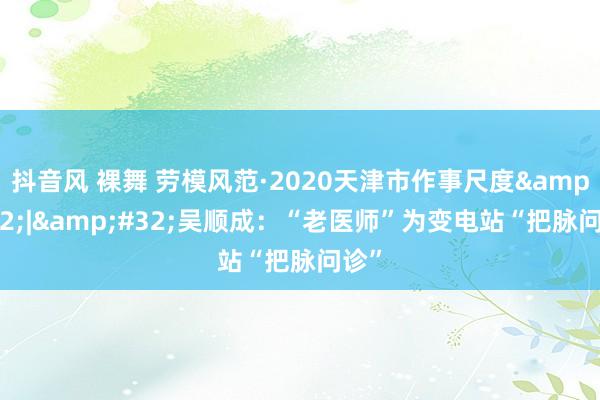 抖音风 裸舞 劳模风范·2020天津市作事尺度&#32;|&#32;吴顺成：“老医师”为变电站“把脉问诊”