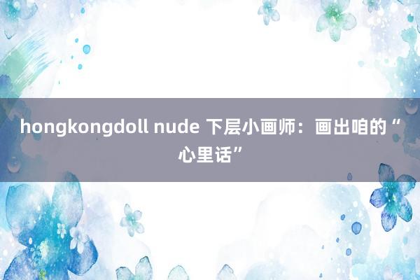 hongkongdoll nude 下层小画师：画出咱的“心里话”