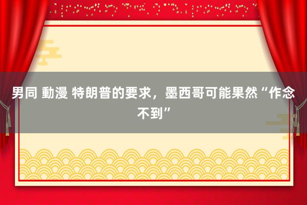 男同 動漫 特朗普的要求，墨西哥可能果然“作念不到”