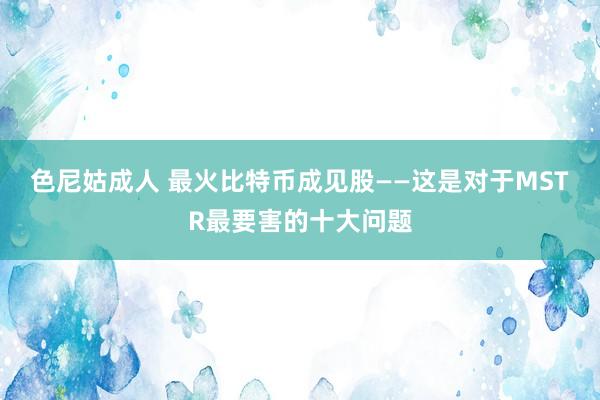 色尼姑成人 最火比特币成见股——这是对于MSTR最要害的十大问题