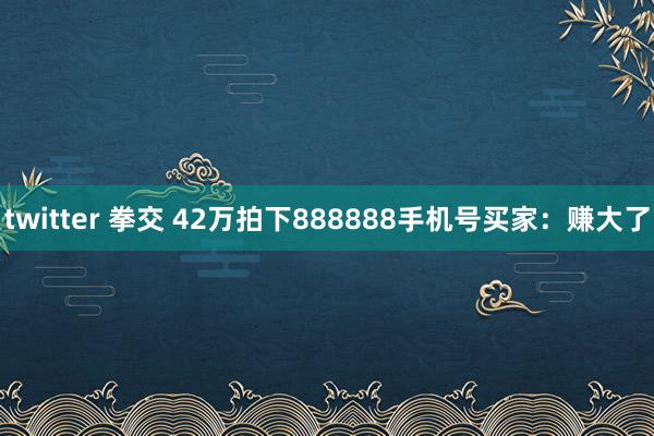 twitter 拳交 42万拍下888888手机号买家：赚大了