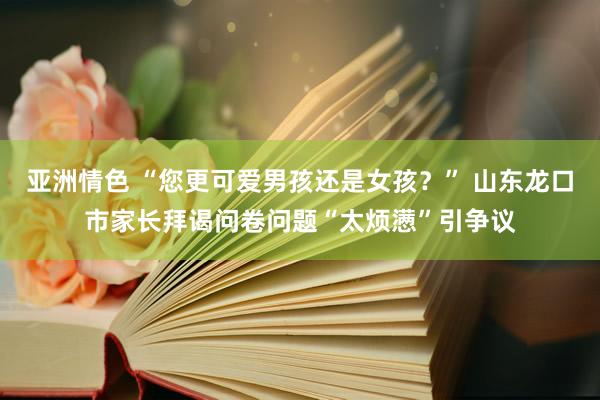 亚洲情色 “您更可爱男孩还是女孩？” 山东龙口市家长拜谒问卷问题“太烦懑”引争议