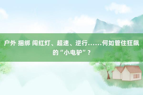 户外 捆绑 闯红灯、超速、逆行……何如管住狂飙的“小电驴”？