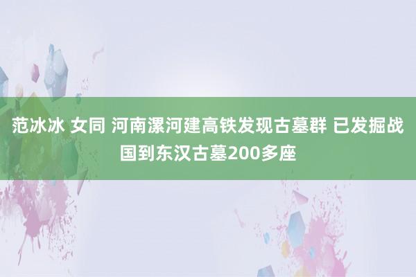 范冰冰 女同 河南漯河建高铁发现古墓群 已发掘战国到东汉古墓200多座