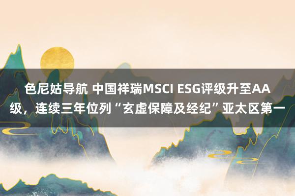 色尼姑导航 中国祥瑞MSCI ESG评级升至AA级，连续三年位列“玄虚保障及经纪”亚太区第一