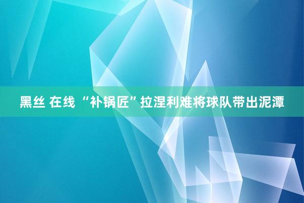 黑丝 在线 “补锅匠”拉涅利难将球队带出泥潭