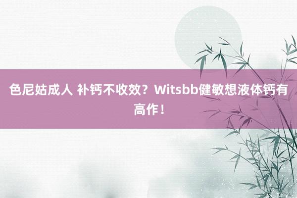 色尼姑成人 补钙不收效？Witsbb健敏想液体钙有高作！