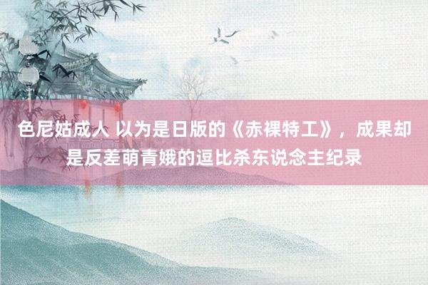 色尼姑成人 以为是日版的《赤裸特工》，成果却是反差萌青娥的逗比杀东说念主纪录