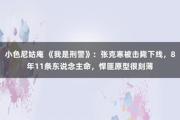 小色尼姑庵 《我是刑警》：张克寒被击毙下线，8年11条东说念主命，悍匪原型很刻薄