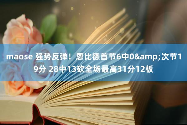 maose 强势反弹！恩比德首节6中0&次节19分 28中13砍全场最高31分12板