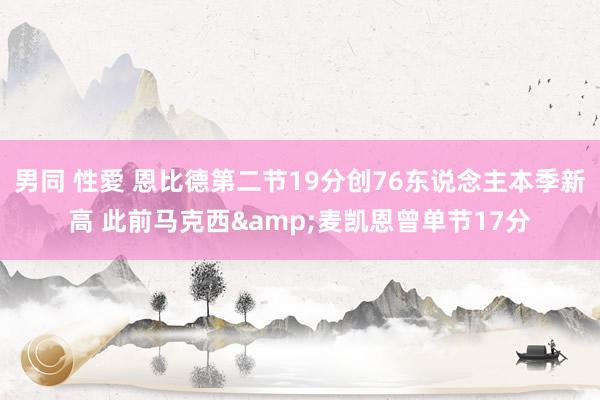 男同 性愛 恩比德第二节19分创76东说念主本季新高 此前马克西&麦凯恩曾单节17分