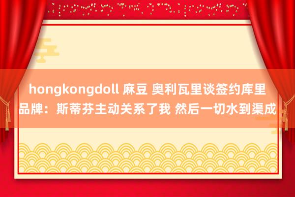 hongkongdoll 麻豆 奥利瓦里谈签约库里品牌：斯蒂芬主动关系了我 然后一切水到渠成