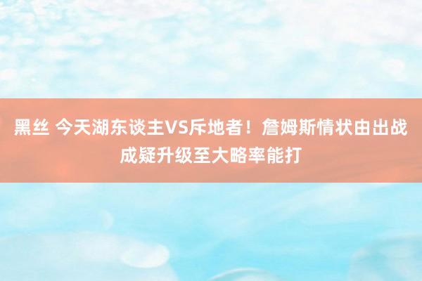 黑丝 今天湖东谈主VS斥地者！詹姆斯情状由出战成疑升级至大略率能打