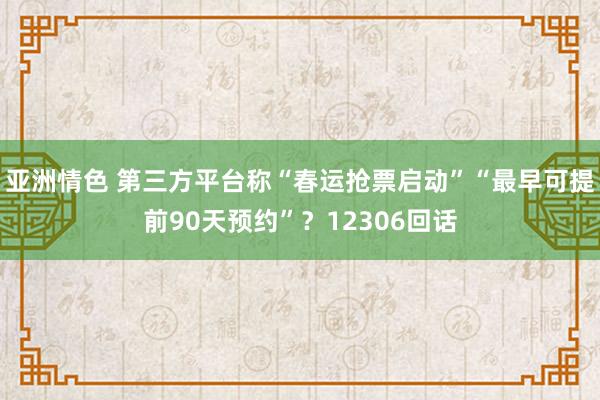 亚洲情色 第三方平台称“春运抢票启动”“最早可提前90天预约”？12306回话