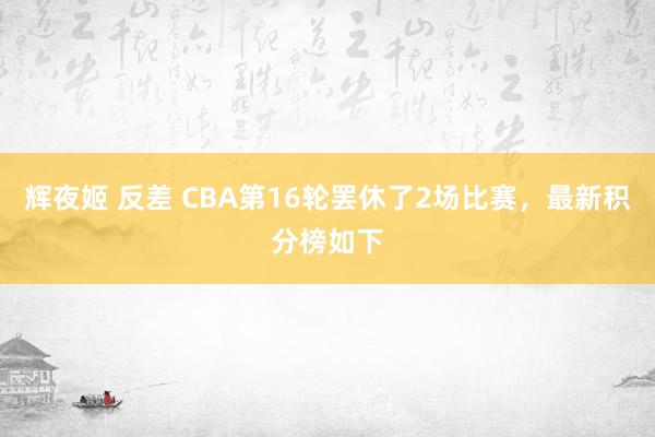 辉夜姬 反差 CBA第16轮罢休了2场比赛，最新积分榜如下