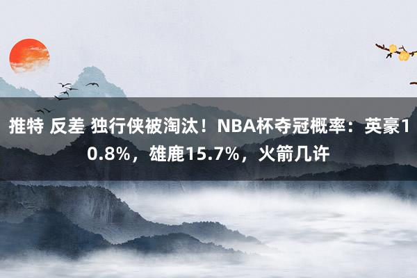 推特 反差 独行侠被淘汰！NBA杯夺冠概率：英豪10.8%，雄鹿15.7%，火箭几许