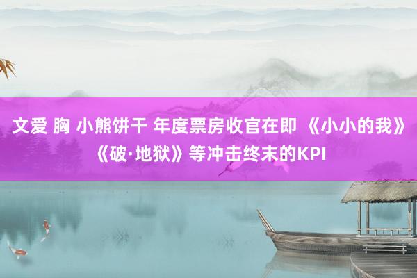 文爱 胸 小熊饼干 年度票房收官在即 《小小的我》《破·地狱》等冲击终末的KPI