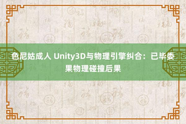 色尼姑成人 Unity3D与物理引擎纠合：已毕委果物理碰撞后果