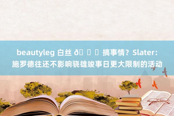 beautyleg 白丝 👀搞事情？Slater：施罗德往还不影响骁雄竣事日更大限制的活动