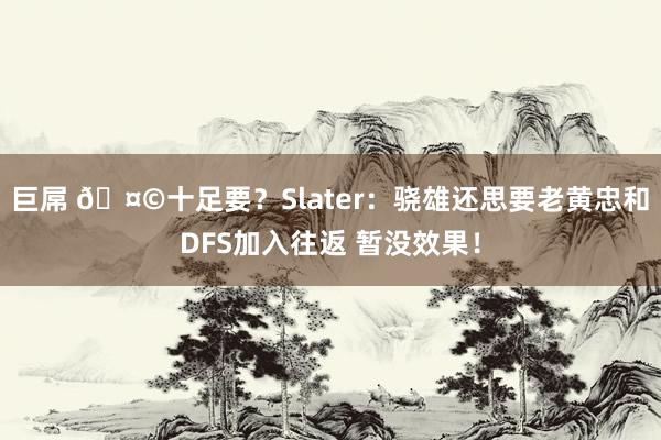 巨屌 🤩十足要？Slater：骁雄还思要老黄忠和DFS加入往返 暂没效果！