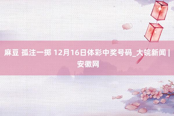 麻豆 孤注一掷 12月16日体彩中奖号码_大皖新闻 | 安徽网