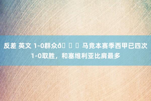 反差 英文 1-0群众😎马竞本赛季西甲已四次1-0取胜，和塞维利亚比肩最多