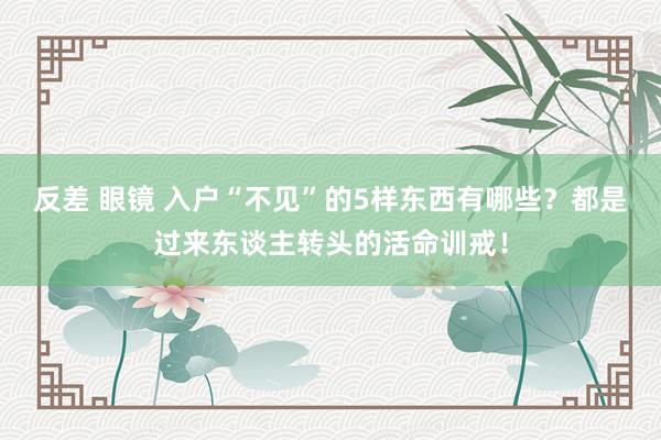 反差 眼镜 入户“不见”的5样东西有哪些？都是过来东谈主转头的活命训戒！