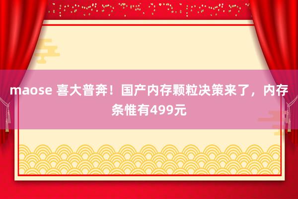 maose 喜大普奔！国产内存颗粒决策来了，内存条惟有499元