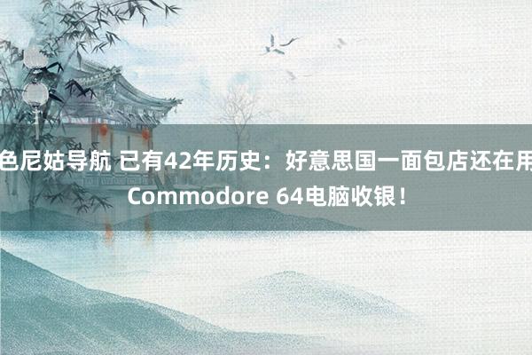 色尼姑导航 已有42年历史：好意思国一面包店还在用Commodore 64电脑收银！