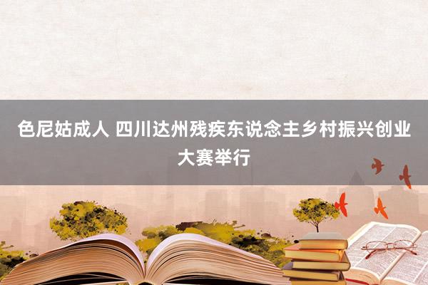 色尼姑成人 四川达州残疾东说念主乡村振兴创业大赛举行