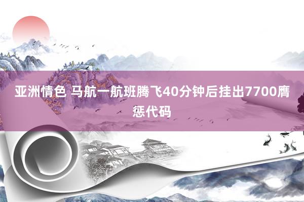 亚洲情色 马航一航班腾飞40分钟后挂出7700膺惩代码