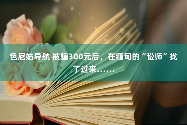 色尼姑导航 被骗300元后，在缅甸的“讼师”找了过来……