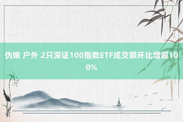 伪娘 户外 2只深证100指数ETF成交额环比增超100%