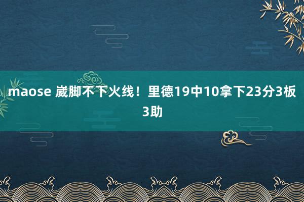 maose 崴脚不下火线！里德19中10拿下23分3板3助