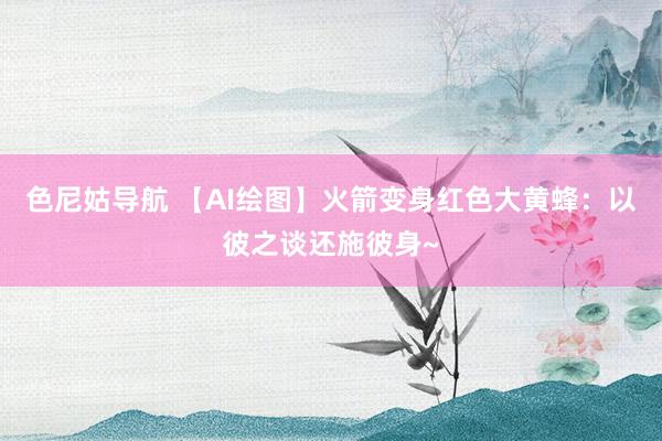 色尼姑导航 【AI绘图】火箭变身红色大黄蜂：以彼之谈还施彼身~