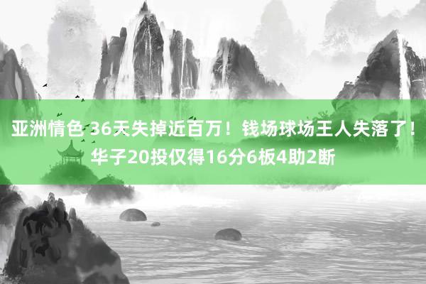 亚洲情色 36天失掉近百万！钱场球场王人失落了！华子20投仅得16分6板4助2断