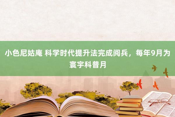 小色尼姑庵 科学时代提升法完成阅兵，每年9月为寰宇科普月