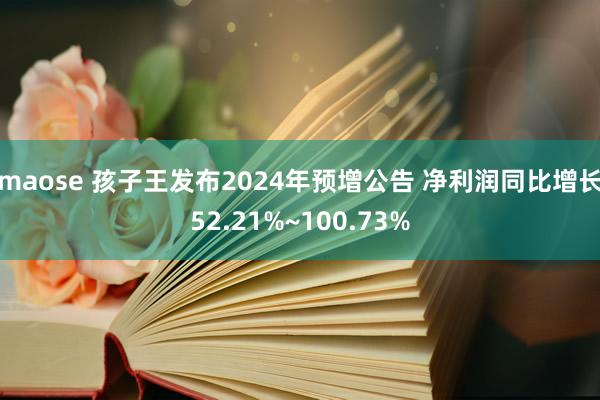 maose 孩子王发布2024年预增公告 净利润同比增长52.21%~100.73%