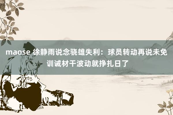 maose 徐静雨说念骁雄失利：球员转动再说未免 训诫材干波动就挣扎日了