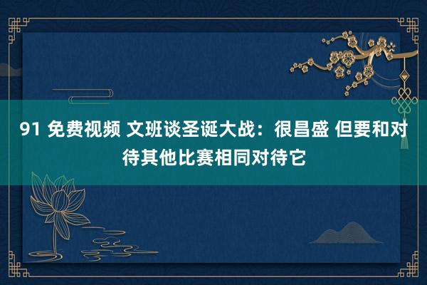 91 免费视频 文班谈圣诞大战：很昌盛 但要和对待其他比赛相同对待它