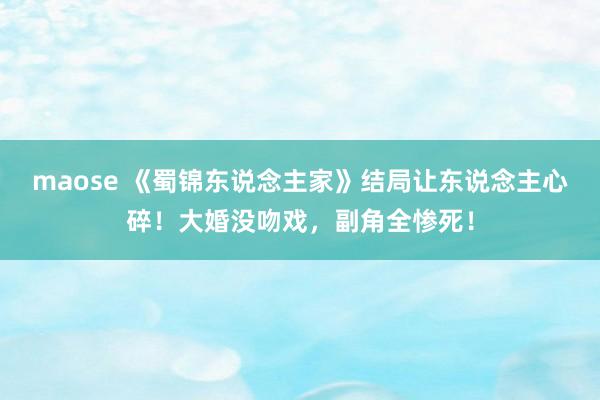 maose 《蜀锦东说念主家》结局让东说念主心碎！大婚没吻戏，副角全惨死！