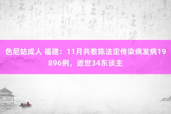 色尼姑成人 福建：11月共敷陈法定传染病发病19896例，逝世34东谈主