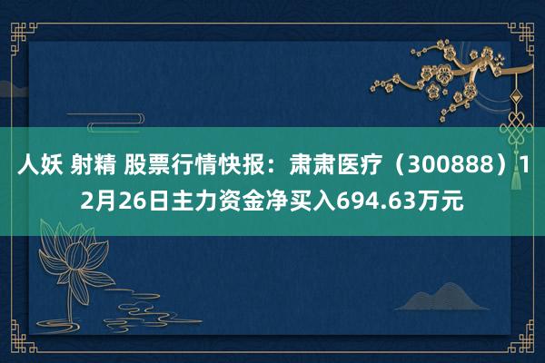 人妖 射精 股票行情快报：肃肃医疗（300888）12月26日主力资金净买入694.63万元