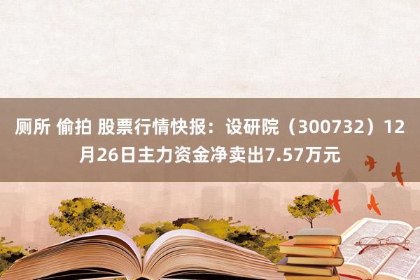 厕所 偷拍 股票行情快报：设研院（300732）12月26日主力资金净卖出7.57万元