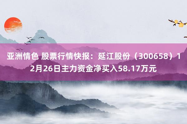 亚洲情色 股票行情快报：延江股份（300658）12月26日主力资金净买入58.17万元