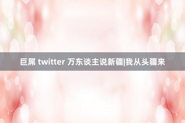 巨屌 twitter 万东谈主说新疆|我从头疆来